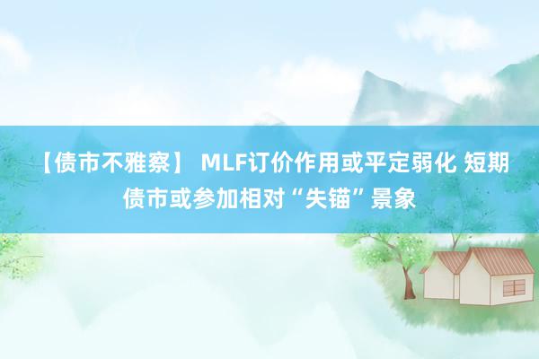 【债市不雅察】 MLF订价作用或平定弱化 短期债市或参加相对“失锚”景象