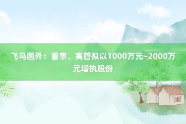 飞马国外：董事、高管拟以1000万元~2000万元增执股份