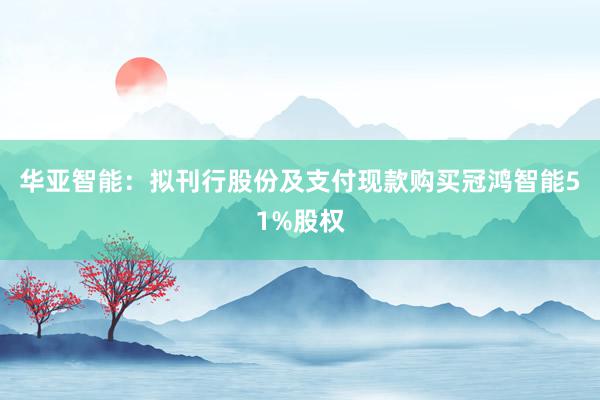 华亚智能：拟刊行股份及支付现款购买冠鸿智能51%股权