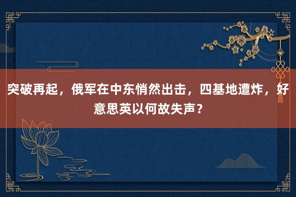 突破再起，俄军在中东悄然出击，四基地遭炸，好意思英以何故失声？