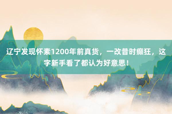 辽宁发现怀素1200年前真货，一改昔时癫狂，这字新手看了都认为好意思！