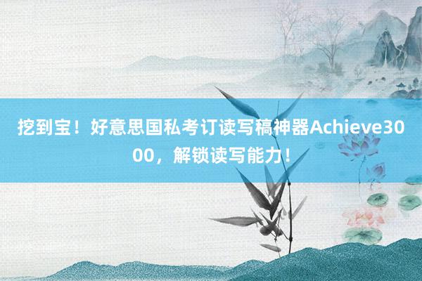 挖到宝！好意思国私考订读写稿神器Achieve3000，解锁读写能力！