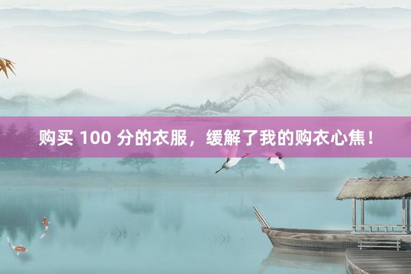 购买 100 分的衣服，缓解了我的购衣心焦！