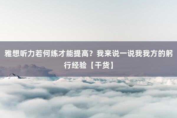 雅想听力若何练才能提高？我来说一说我我方的躬行经验【干货】