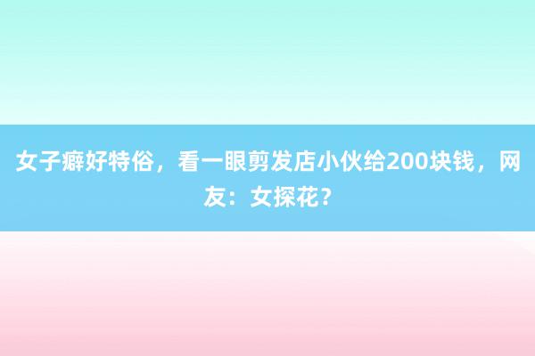 女子癖好特俗，看一眼剪发店小伙给200块钱，网友：女探花？