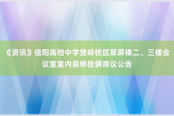 《资讯》信阳高档中学贤岭校区翠屏楼二、三楼会议室室内装修技俩商议公告