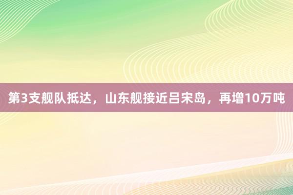 第3支舰队抵达，山东舰接近吕宋岛，再增10万吨