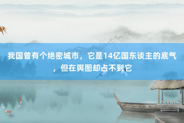 我国曾有个绝密城市，它是14亿国东谈主的底气，但在舆图却占不到它