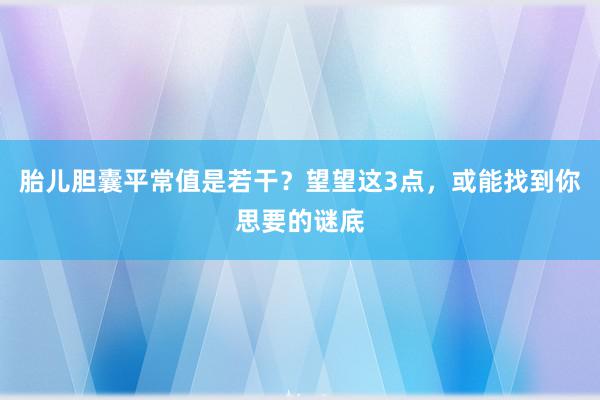 胎儿胆囊平常值是若干？望望这3点，或能找到你思要的谜底