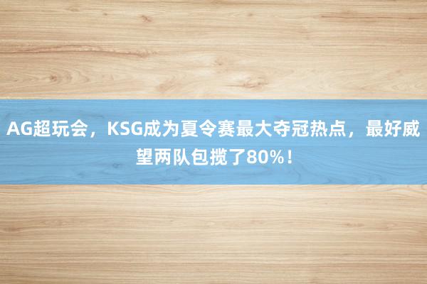 AG超玩会，KSG成为夏令赛最大夺冠热点，最好威望两队包揽了80%！