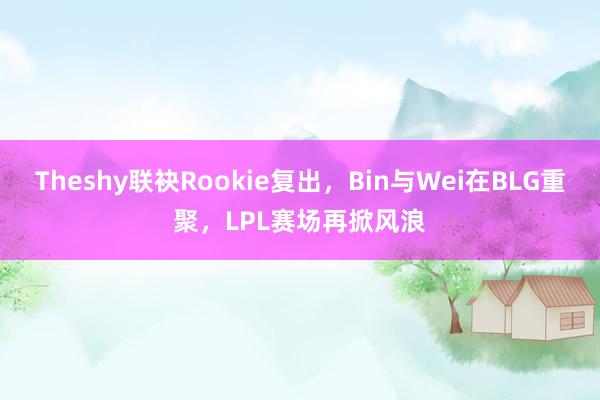 Theshy联袂Rookie复出，Bin与Wei在BLG重聚，LPL赛场再掀风浪