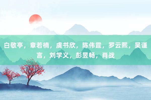 白敬亭，章若楠，虞书欣，陈伟霆，罗云熙，吴谨言，刘学义，彭昱畅，肖战