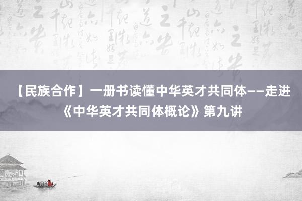 【民族合作】一册书读懂中华英才共同体——走进《中华英才共同体概论》第九讲