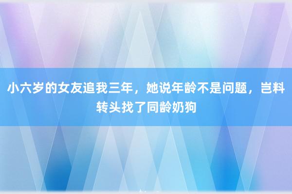 小六岁的女友追我三年，她说年龄不是问题，岂料转头找了同龄奶狗