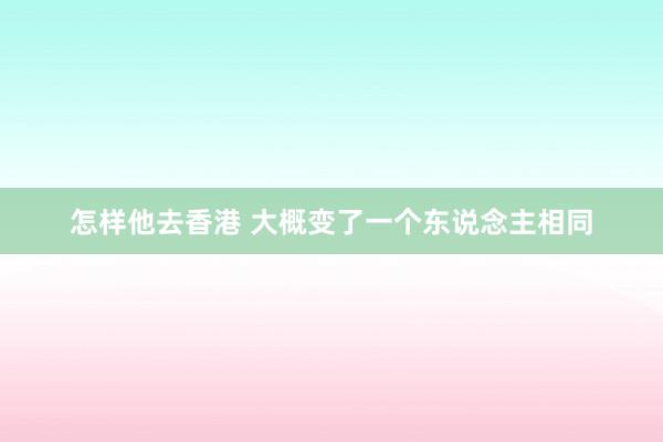 怎样他去香港 大概变了一个东说念主相同