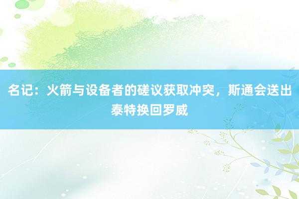 名记：火箭与设备者的磋议获取冲突，斯通会送出泰特换回罗威