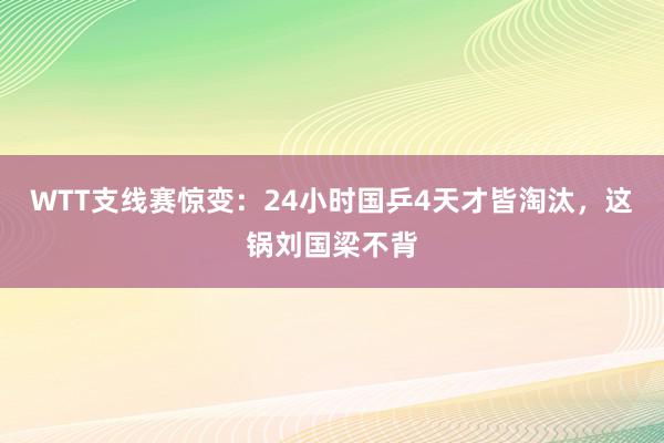 WTT支线赛惊变：24小时国乒4天才皆淘汰，这锅刘国梁不背