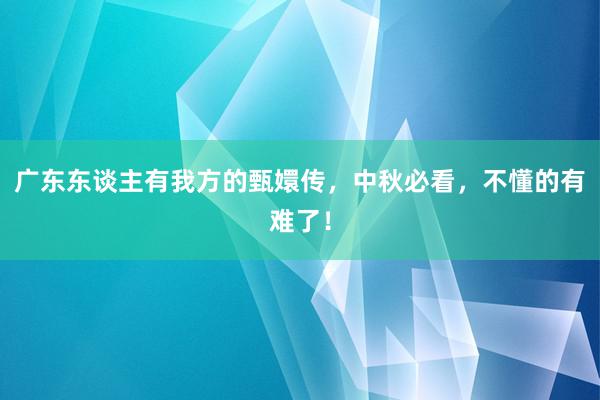 广东东谈主有我方的甄嬛传，中秋必看，不懂的有难了！