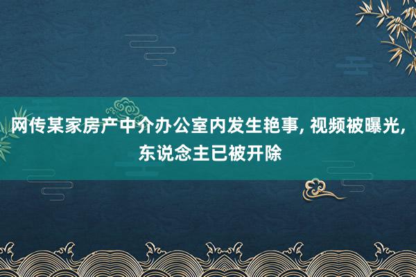 网传某家房产中介办公室内发生艳事, 视频被曝光, 东说念主已被开除