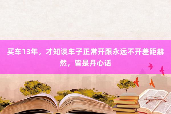 买车13年，才知谈车子正常开跟永远不开差距赫然，皆是丹心话