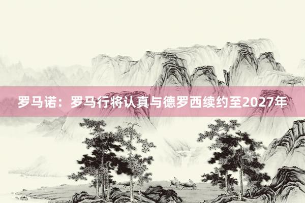 罗马诺：罗马行将认真与德罗西续约至2027年