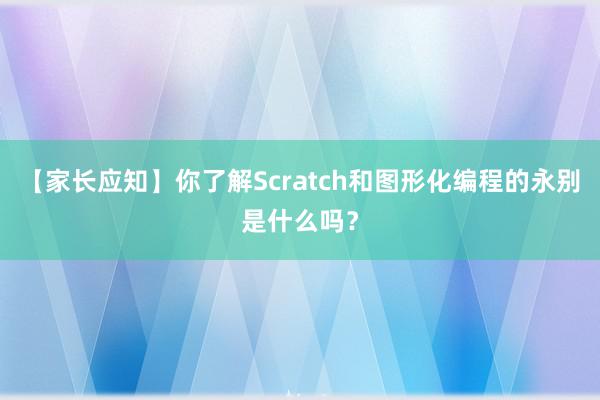 【家长应知】你了解Scratch和图形化编程的永别是什么吗？