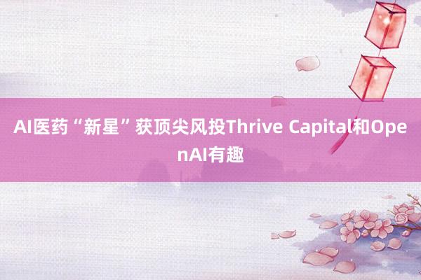 AI医药“新星”获顶尖风投Thrive Capital和OpenAI有趣