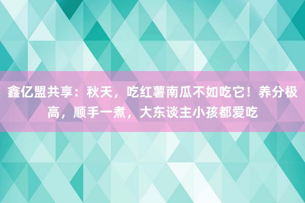 鑫亿盟共享：秋天，吃红薯南瓜不如吃它！养分极高，顺手一煮，大东谈主小孩都爱吃