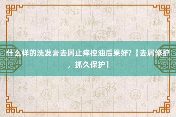 什么样的洗发膏去屑止痒控油后果好?【去屑修护，抓久保护】