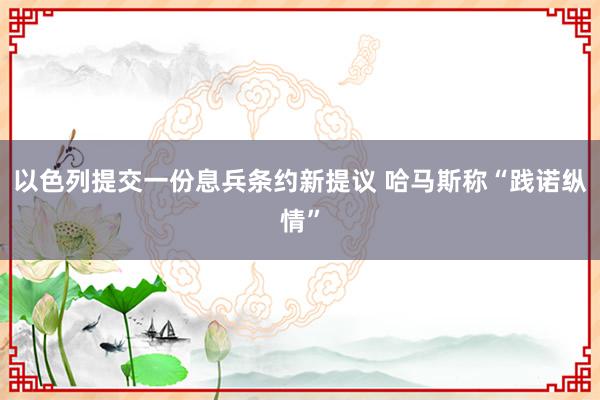 以色列提交一份息兵条约新提议 哈马斯称“践诺纵情”