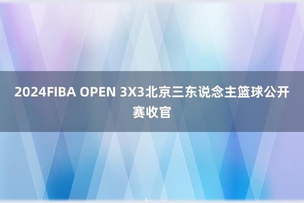 2024FIBA OPEN 3X3北京三东说念主篮球公开赛收官