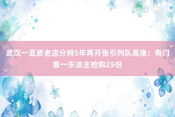 武汉一豆皮老店分辨5年再开张引列队高涨：有门客一东谈主抢购25份