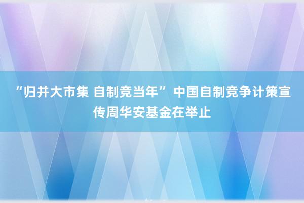 “归并大市集 自制竞当年” 中国自制竞争计策宣传周华安基金在举止