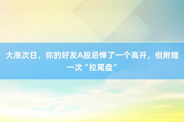 大涨次日，你的好友A股忌惮了一个高开，但附赠一次“拉尾盘”