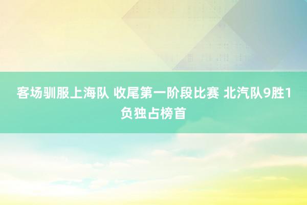 客场驯服上海队 收尾第一阶段比赛 北汽队9胜1负独占榜首