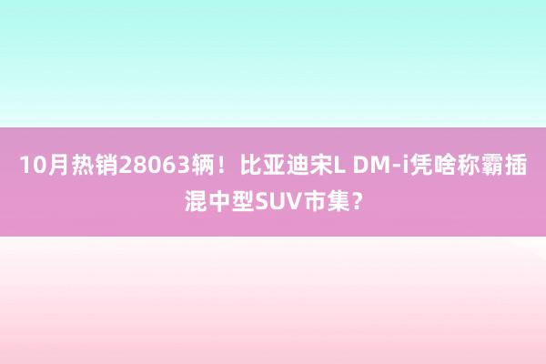 10月热销28063辆！比亚迪宋L DM-i凭啥称霸插混中型SUV市集？